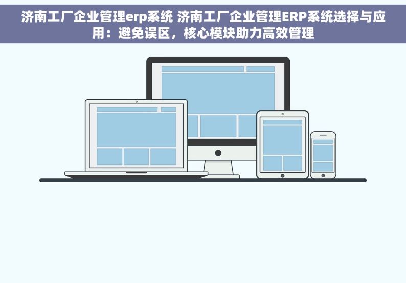 济南工厂企业管理erp系统 济南工厂企业管理ERP系统选择与应用：避免误区，核心模块助力高效管理