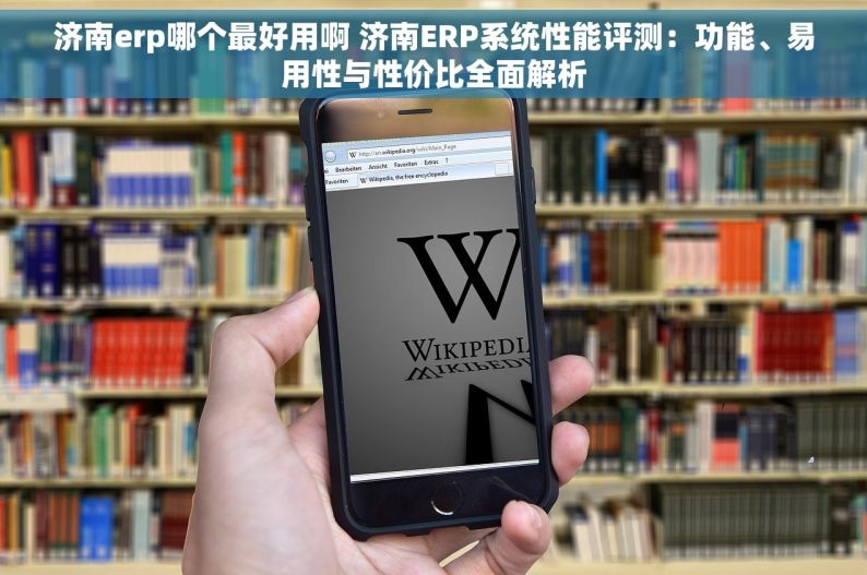 济南erp哪个最好用啊 济南ERP系统性能评测：功能、易用性与性价比全面解析