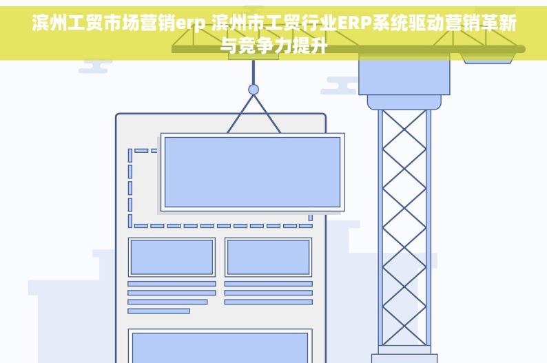 滨州工贸市场营销erp 滨州市工贸行业ERP系统驱动营销革新与竞争力提升