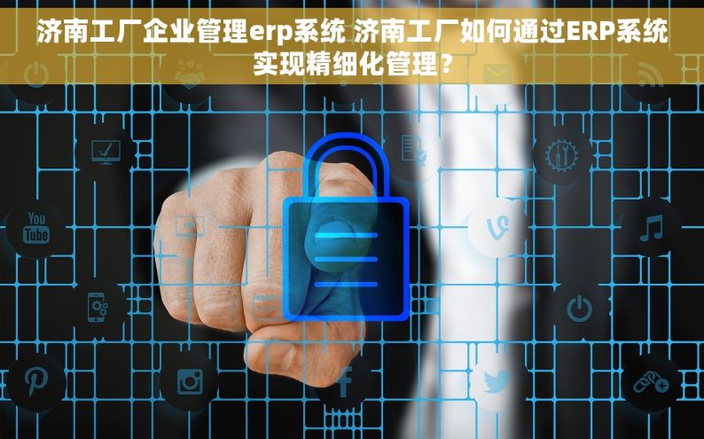 济南工厂企业管理erp系统 济南工厂如何通过ERP系统实现精细化管理？