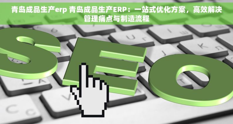 青岛成品生产erp 青岛成品生产ERP：一站式优化方案，高效解决管理痛点与制造流程