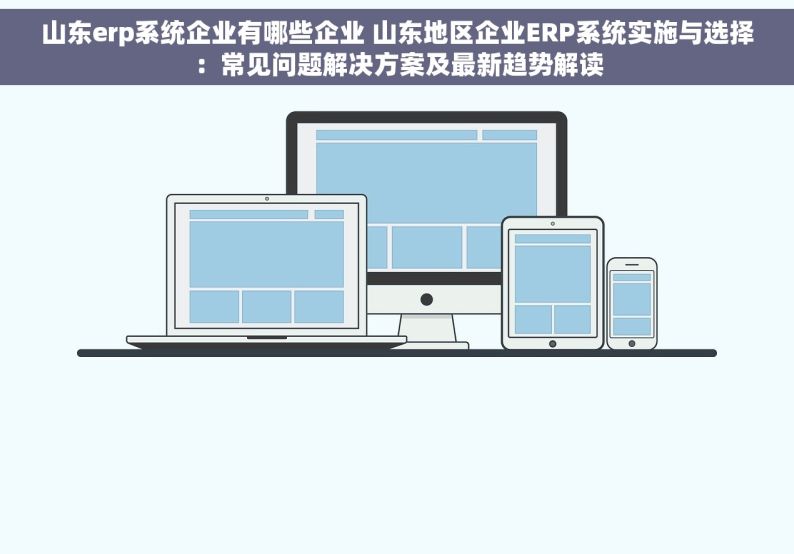 山东erp系统企业有哪些企业 山东地区企业ERP系统实施与选择：常见问题解决方案及最新趋势解读