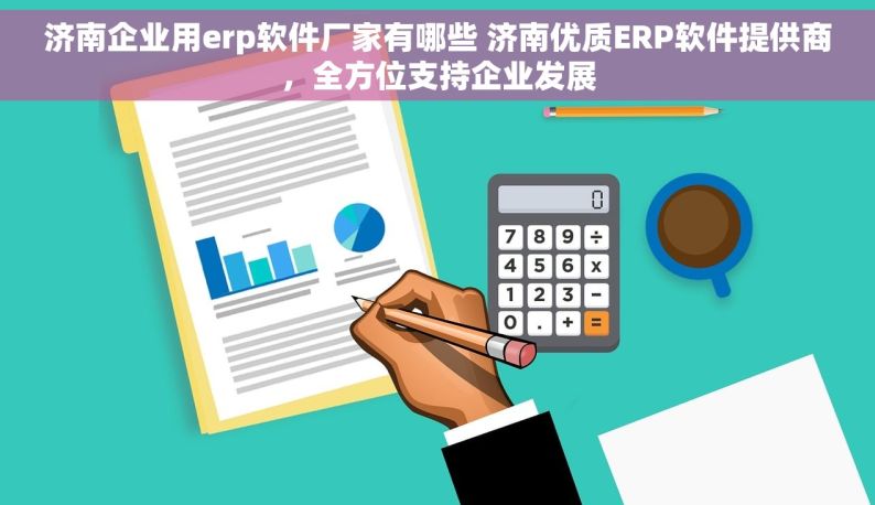 济南企业用erp软件厂家有哪些 济南优质ERP软件提供商，全方位支持企业发展