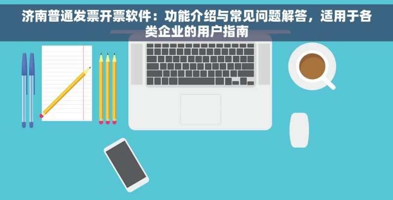 济南普通发票开票软件：功能介绍与常见问题解答，适用于各类企业的用户指南