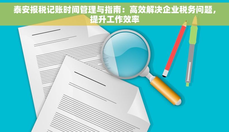 泰安报税记账时间管理与指南：高效解决企业税务问题，提升工作效率