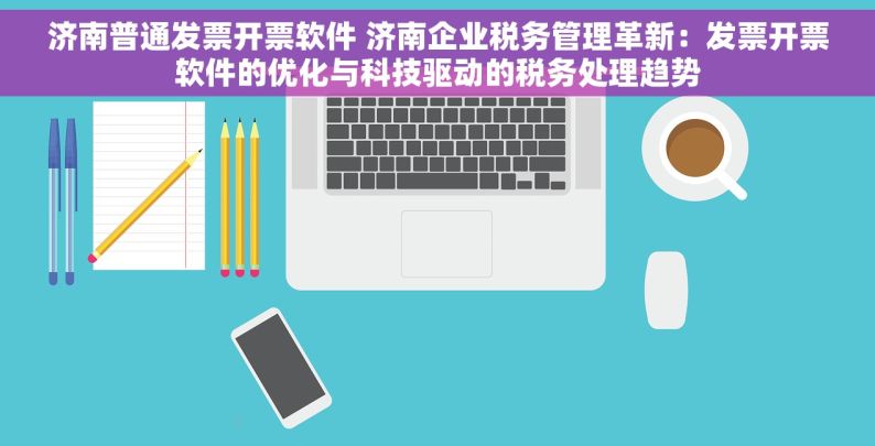 济南普通发票开票软件 济南企业税务管理革新：发票开票软件的优化与科技驱动的税务处理趋势