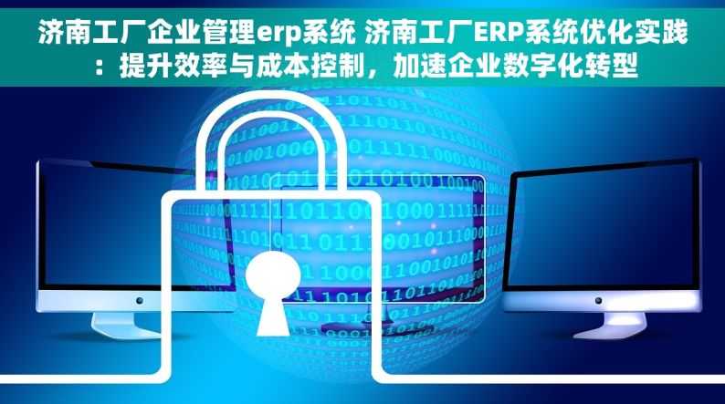 济南工厂企业管理erp系统 济南工厂ERP系统优化实践：提升效率与成本控制，加速企业数字化转型