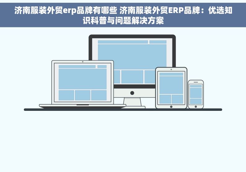 济南服装外贸erp品牌有哪些 济南服装外贸ERP品牌：优选知识科普与问题解决方案