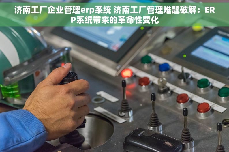 济南工厂企业管理erp系统 济南工厂管理难题破解：ERP系统带来的革命性变化