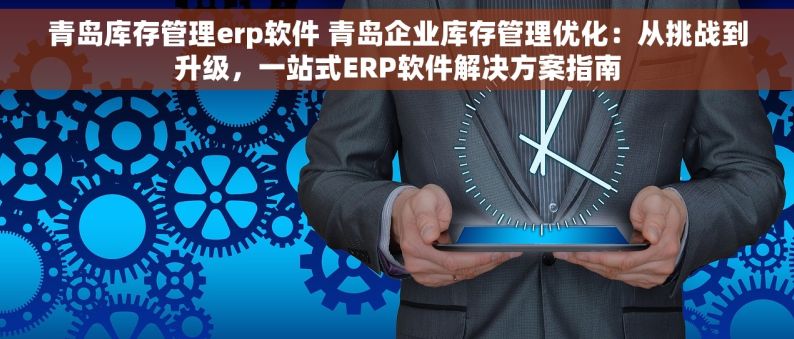 青岛库存管理erp软件 青岛企业库存管理优化：从挑战到升级，一站式ERP软件解决方案指南