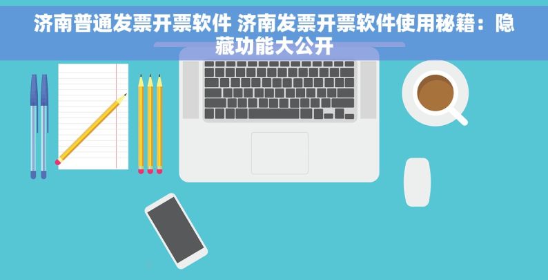 济南普通发票开票软件 济南发票开票软件使用秘籍：隐藏功能大公开