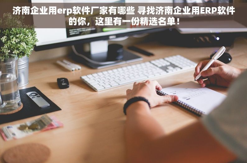 济南企业用erp软件厂家有哪些 寻找济南企业用ERP软件的你，这里有一份精选名单！