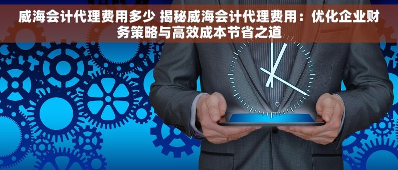 威海会计代理费用多少 揭秘威海会计代理费用：优化企业财务策略与高效成本节省之道