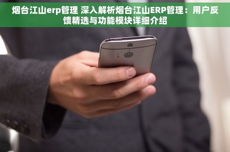 烟台江山erp管理 深入解析烟台江山ERP管理：用户反馈精选与功能模块详细介绍