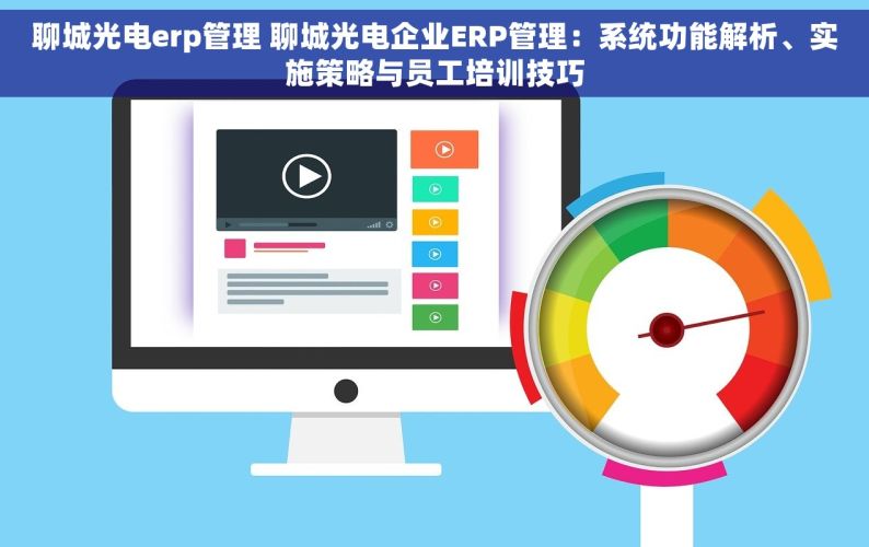 聊城光电erp管理 聊城光电企业ERP管理：系统功能解析、实施策略与员工培训技巧