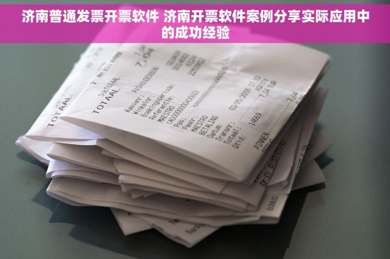 济南普通发票开票软件 济南开票软件案例分享实际应用中的成功经验