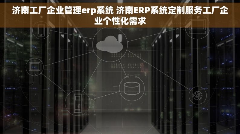 济南工厂企业管理erp系统 济南ERP系统定制服务工厂企业个性化需求