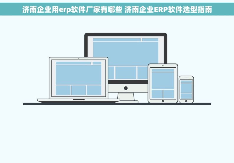 济南企业用erp软件厂家有哪些 济南企业ERP软件选型指南