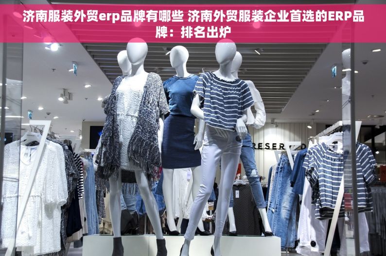 济南服装外贸erp品牌有哪些 济南外贸服装企业首选的ERP品牌：排名出炉