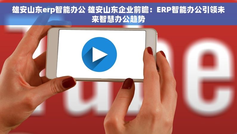 雄安山东erp智能办公 雄安山东企业前瞻：ERP智能办公引领未来智慧办公趋势