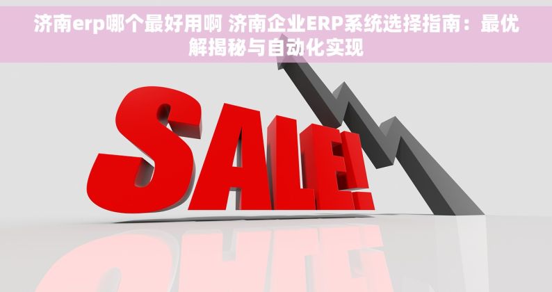 济南erp哪个最好用啊 济南企业ERP系统选择指南：最优解揭秘与自动化实现