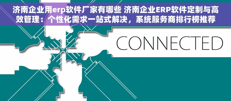 济南企业用erp软件厂家有哪些 济南企业ERP软件定制与高效管理：个性化需求一站式解决，系统服务商排行榜推荐