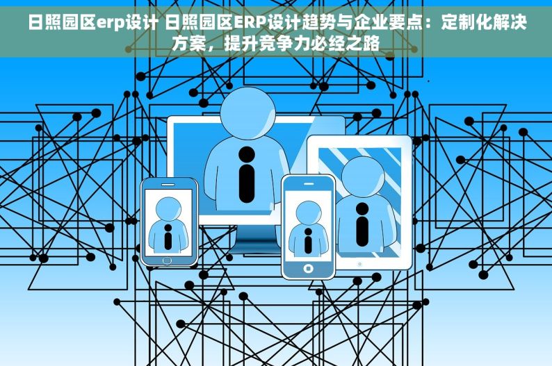 日照园区erp设计 日照园区ERP设计趋势与企业要点：定制化解决方案，提升竞争力必经之路