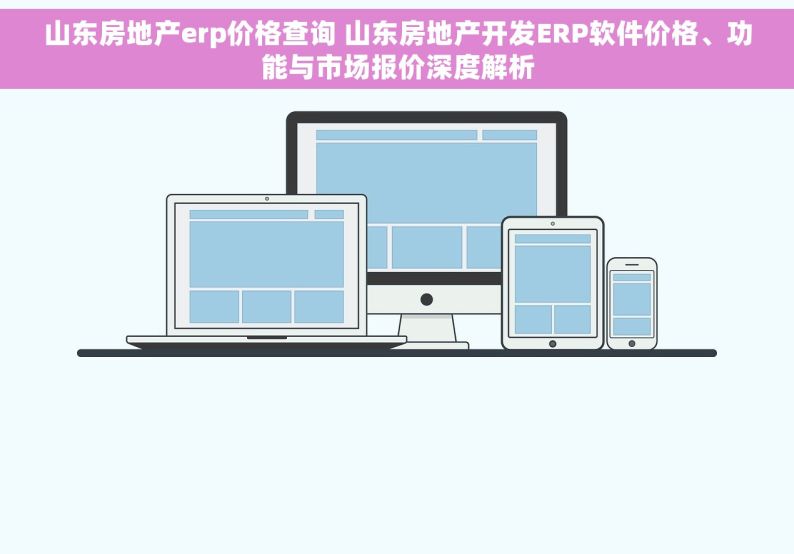 山东房地产erp价格查询 山东房地产开发ERP软件价格、功能与市场报价深度解析