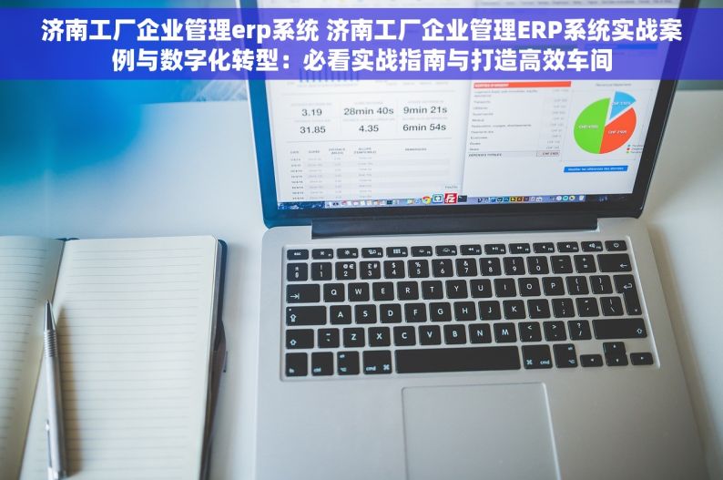 济南工厂企业管理erp系统 济南工厂企业管理ERP系统实战案例与数字化转型：必看实战指南与打造高效车间