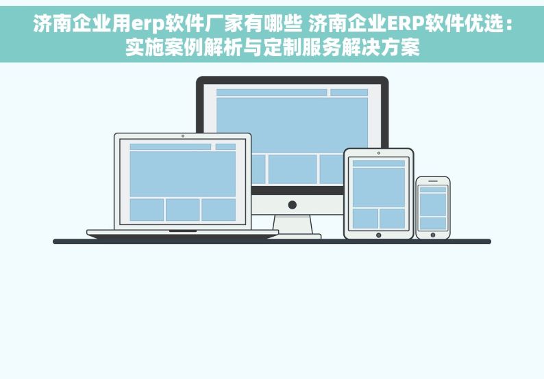 济南企业用erp软件厂家有哪些 济南企业ERP软件优选：实施案例解析与定制服务解决方案