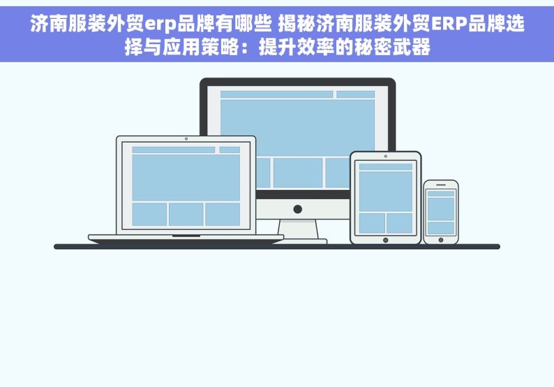 济南服装外贸erp品牌有哪些 揭秘济南服装外贸ERP品牌选择与应用策略：提升效率的秘密武器