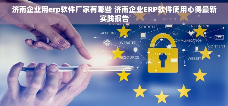 济南企业用erp软件厂家有哪些 济南企业ERP软件使用心得最新实践报告