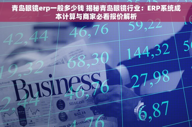 青岛眼镜erp一般多少钱 揭秘青岛眼镜行业：ERP系统成本计算与商家必看报价解析