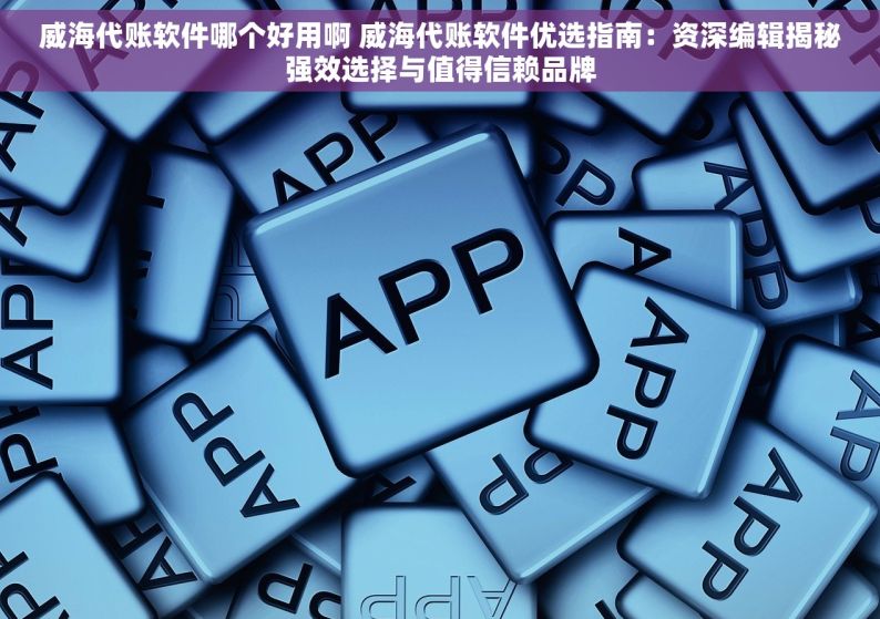 威海代账软件哪个好用啊 威海代账软件优选指南：资深编辑揭秘强效选择与值得信赖品牌