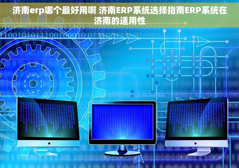 济南erp哪个最好用啊 济南ERP系统选择指南ERP系统在济南的适用性