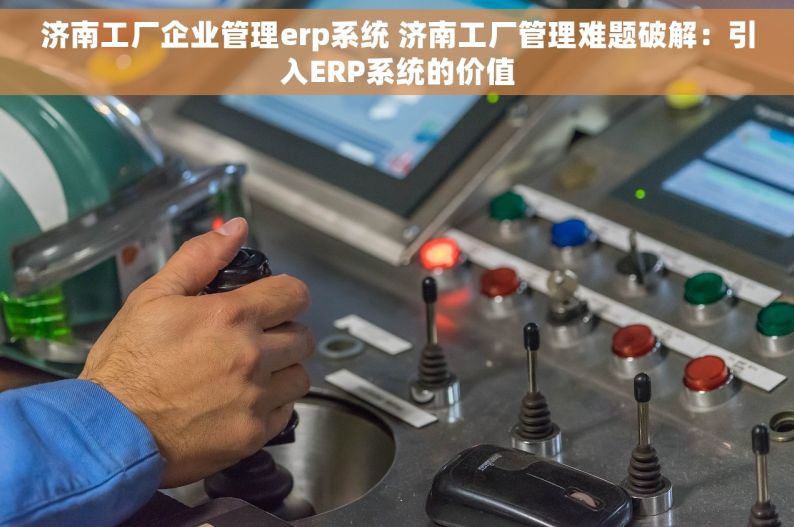 济南工厂企业管理erp系统 济南工厂管理难题破解：引入ERP系统的价值