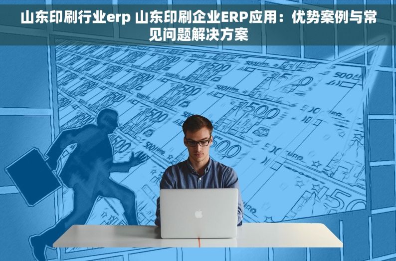 山东印刷行业erp 山东印刷企业ERP应用：优势案例与常见问题解决方案