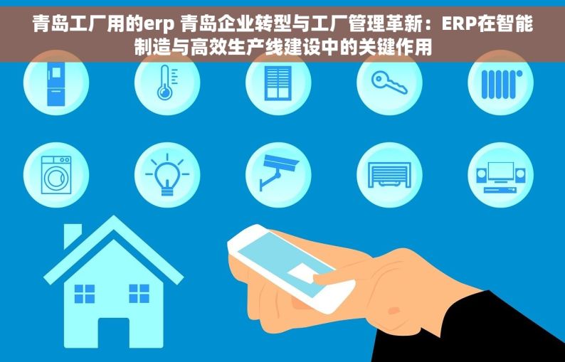 青岛工厂用的erp 青岛企业转型与工厂管理革新：ERP在智能制造与高效生产线建设中的关键作用