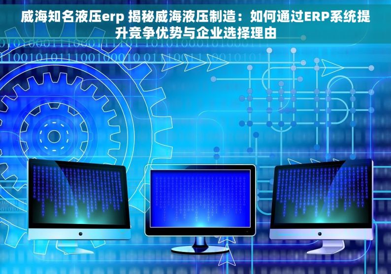 威海知名液压erp 揭秘威海液压制造：如何通过ERP系统提升竞争优势与企业选择理由