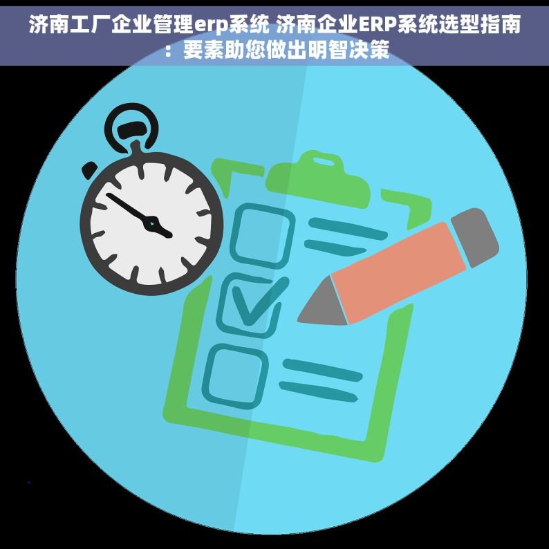 济南工厂企业管理erp系统 济南企业ERP系统选型指南：要素助您做出明智决策