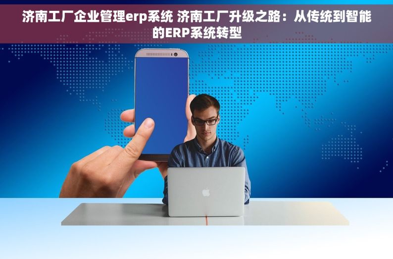 济南工厂企业管理erp系统 济南工厂升级之路：从传统到智能的ERP系统转型