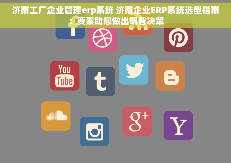 济南工厂企业管理erp系统 济南企业ERP系统选型指南：要素助您做出明智决策