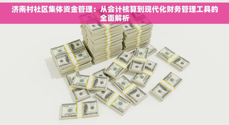 济南村社区集体资金管理：从会计核算到现代化财务管理工具的全面解析