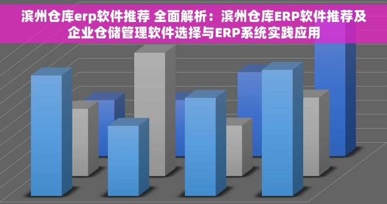 滨州仓库erp软件推荐 全面解析：滨州仓库ERP软件推荐及企业仓储管理软件选择与ERP系统实践应用