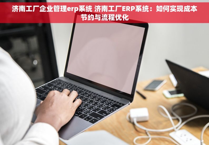 济南工厂企业管理erp系统 济南工厂ERP系统：如何实现成本节约与流程优化