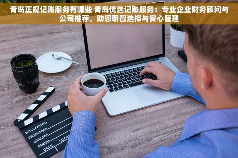 青岛正规记账服务有哪些 青岛优选记账服务：专业企业财务顾问与公司推荐，助您明智选择与安心管理