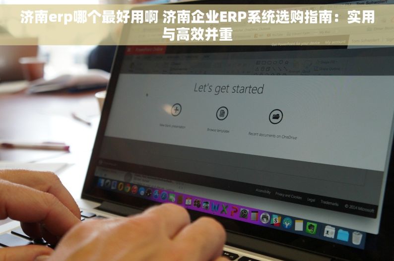 济南erp哪个最好用啊 济南企业ERP系统选购指南：实用与高效并重