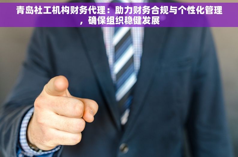 青岛社工机构财务代理：助力财务合规与个性化管理，确保组织稳健发展