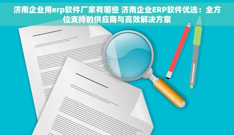 济南企业用erp软件厂家有哪些 济南企业ERP软件优选：全方位支持的供应商与高效解决方案