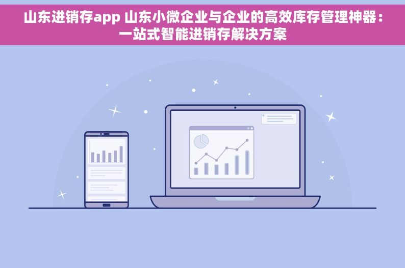 山东进销存app 山东小微企业与企业的高效库存管理神器：一站式智能进销存解决方案